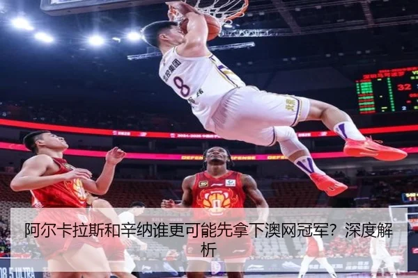 阿尔卡拉斯和辛纳谁更可能先拿下澳网冠军？深度解析