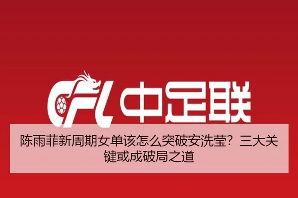 陈雨菲新周期女单该怎么突破安洗莹？三大关键或成破局之道