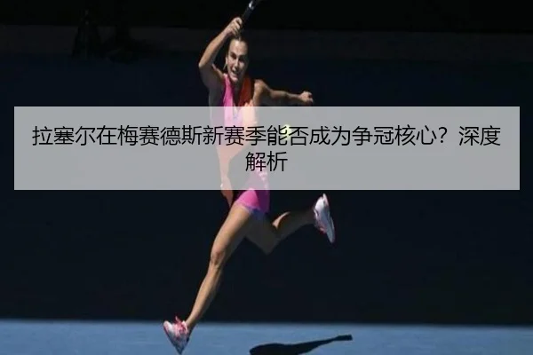 拉塞尔在梅赛德斯新赛季能否成为争冠核心？深度解析