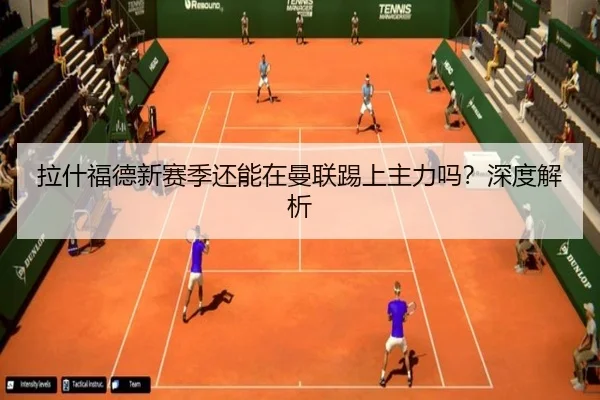 拉什福德新赛季还能在曼联踢上主力吗？深度解析