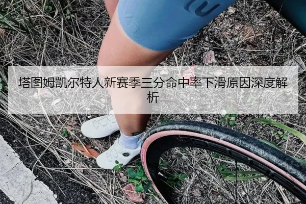 塔图姆凯尔特人新赛季三分命中率下滑原因深度解析