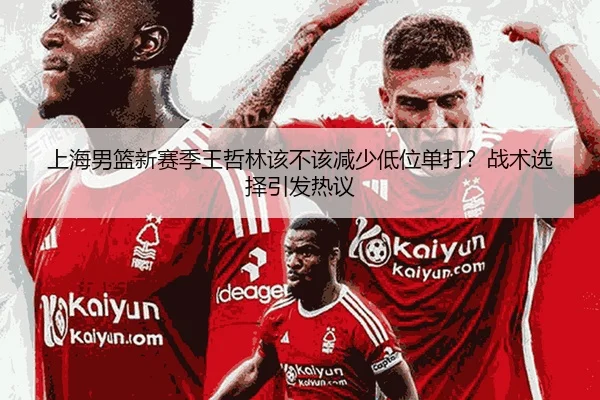 上海男篮新赛季王哲林该不该减少低位单打？战术选择引发热议