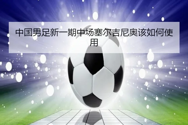 中国男足新一期中场塞尔吉尼奥该如何使用