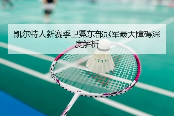 凯尔特人新赛季卫冕东部冠军最大障碍深度解析